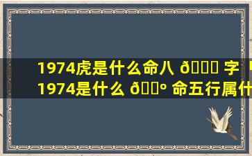 1974虎是什么命八 🐋 字「1974是什么 🐺 命五行属什么命」